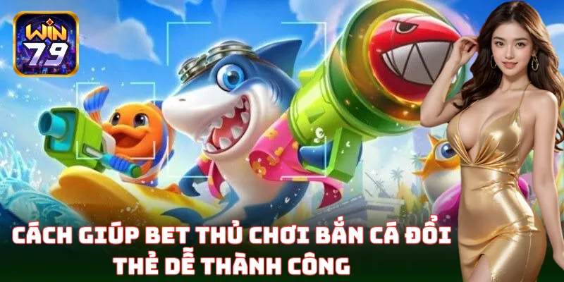Hướng dẫn chi tiết cách chơi Bắn Cá Đổi Thẻ cho người mới