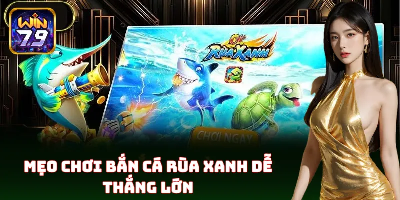 Mẹo chơi Bắn Cá Rùa Xanh trăm phát trăm trúng